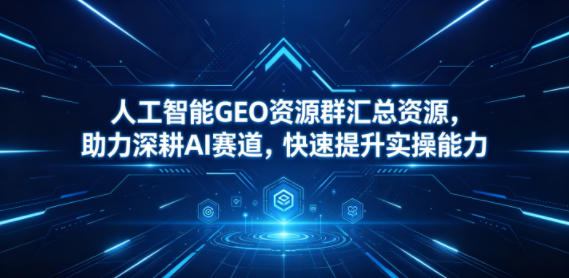 人工智能GEO资源群汇总资源，助力深耕AI赛道，快速提升实操能力-创课坊