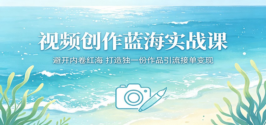 视频创作蓝海实战课：避开内卷红海，打造独一份作品引流接单变现-创课坊