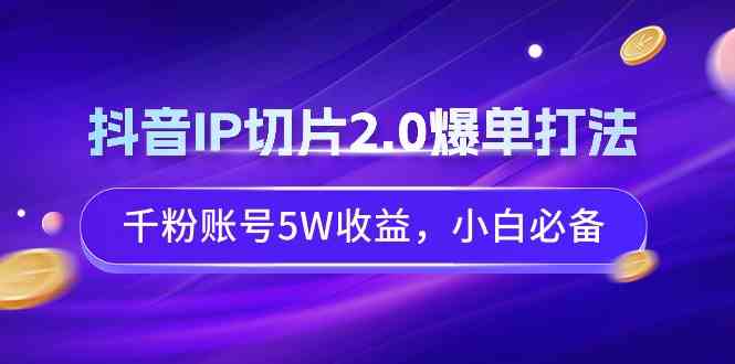 (9132期)抖音IP切片2.0爆单打法,千粉账号5W收益,小白必备