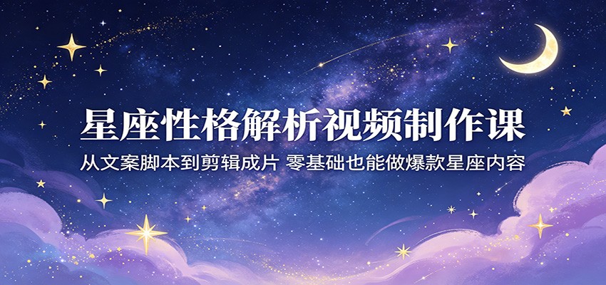 星座性格解析视频制作课：从文案脚本到剪辑成片，零基础也能做爆款星座内容-创课坊