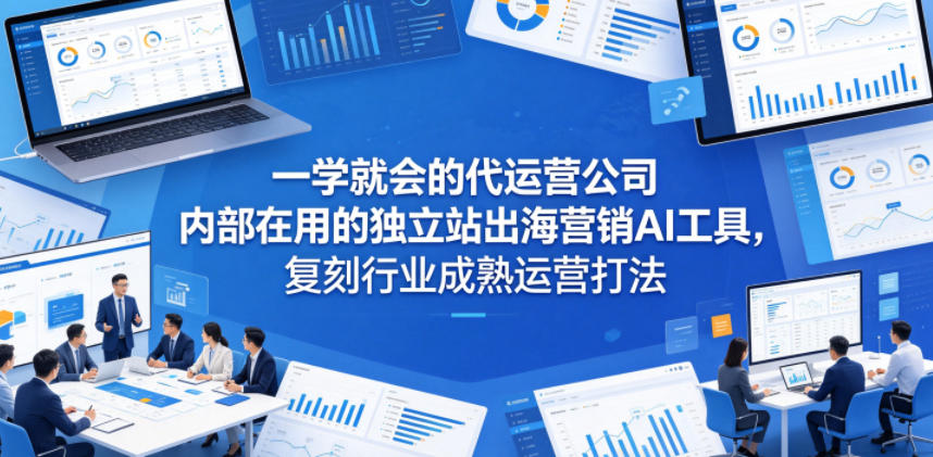 一学就会的代运营公司内部在用的独立站出海营销AI工具，复刻行业成熟运营打法-创课坊