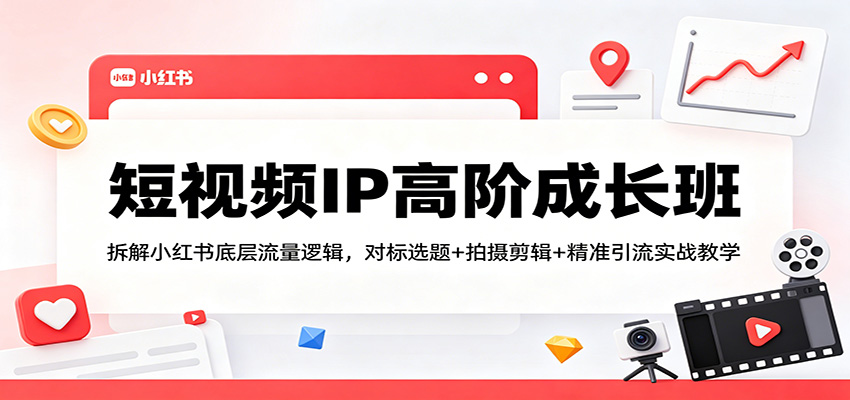 短视频IP高阶成长班：拆解小红书底层流量逻辑，对标选题+拍摄剪辑+ 精准引流实战教学-创课坊