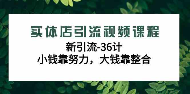 (9048期)实体店引流视频课程,新引流-36计,小钱靠努力,大钱靠整合(48节-无水印)