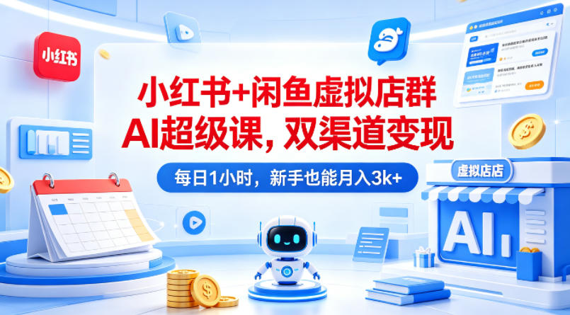小红书+闲鱼虚拟店群AI超级课，双渠道变现，每日1小时，新手也能月入3k+-创课坊