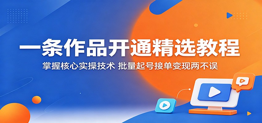 一条作品开通精选教程：掌握核心实操技术，批量起号接单变现两不误-创课坊