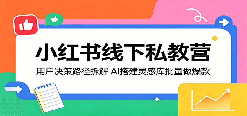小红书线下私教营：用户决策路径拆解，AI搭建灵感库批量做爆款-创课坊