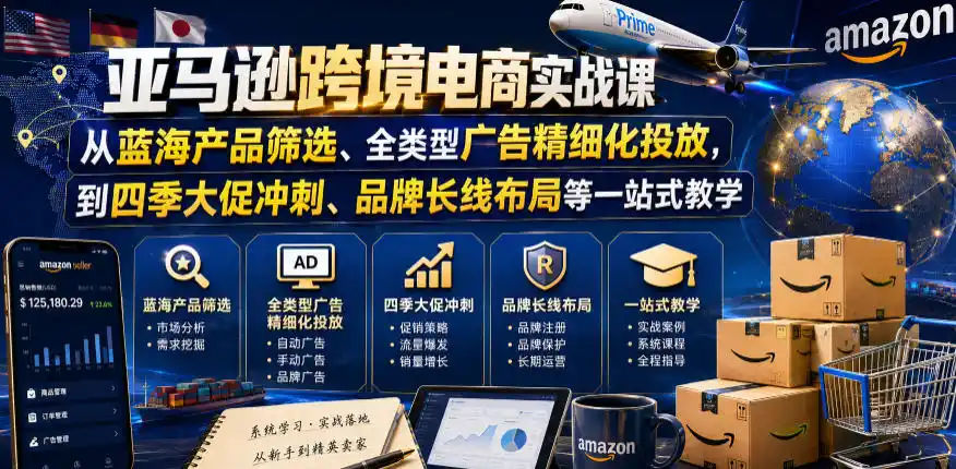 亚马逊跨境电商实战课，从蓝海产品筛选、全类型广告精细化投放，到四季大促冲刺、品牌长线布局等一站式教学(更新8月)