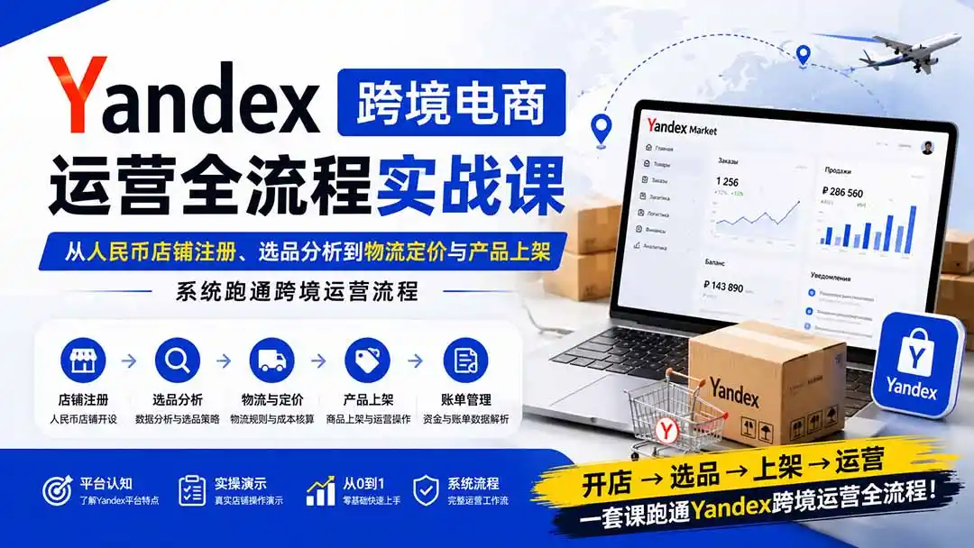 Yandex跨境电商运营全流程实战课：从人民币店铺注册、选品分析到物流定价与产品上架，系统跑通跨境运营流程-创课坊