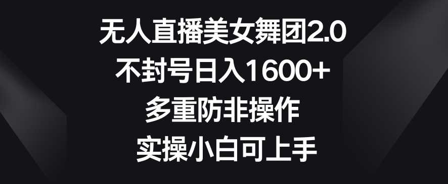 无人直播美女舞团2.0,不封号日入1600+,多重防非操作,实操小白可上手【揭秘】