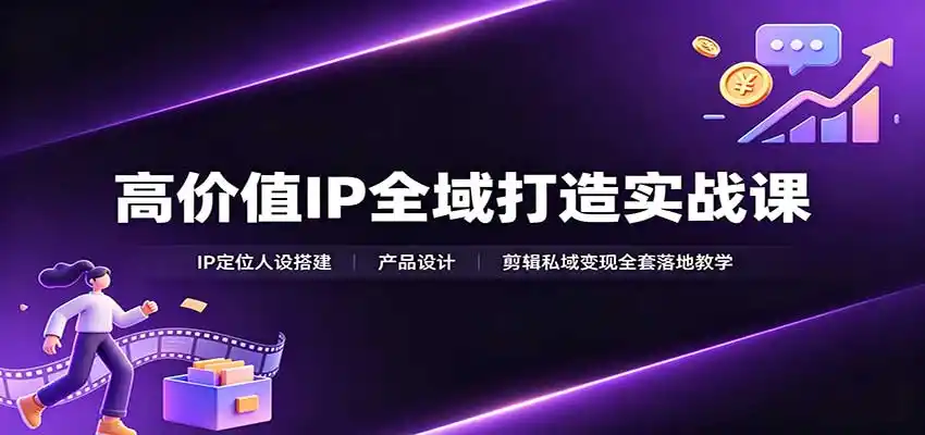 高价值IP全域打造实战课：IP定位人设搭建，产品设计，剪辑私域变现全套落地教学-创课坊