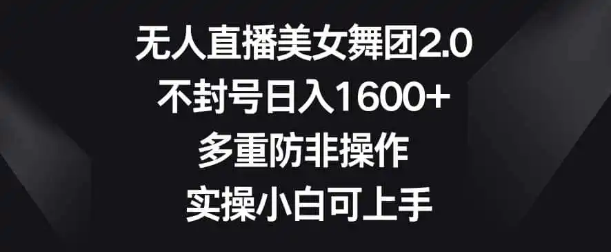 无人直播美女舞团2.0，不封号日入（因人而异，不承诺收益）1600+，多重防非操作，实操小白可上手【揭秘】
