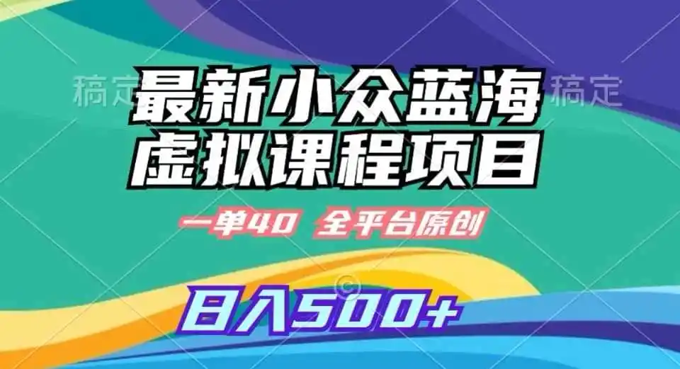最新小众蓝海虚拟课程，一单40元，全平台纯原创，轻松日入（因人而异，不承诺收益）500+【揭秘】