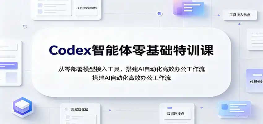 Codex智能体零基础特训课：从零部署模型接入工具，搭建AI自动化高效办公工作流