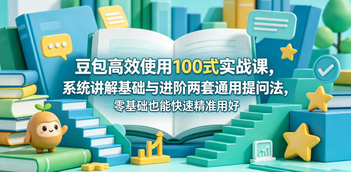 豆包高效使用100式实战课，系统讲解基础与进阶两套通用提问法，零基础也能快速精准用好豆包-创课坊