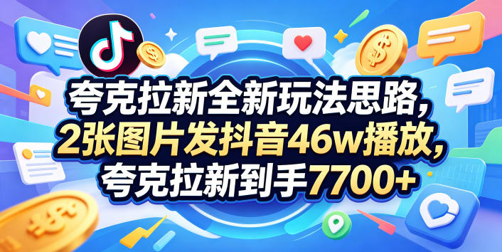 夸克拉新全新玩法思路，2张图片发抖音46w播放，夸克拉新到手7700+，3385字完整教程附上【付费文章】-创课坊