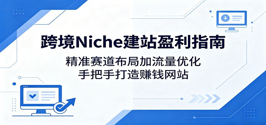 跨境Niche建站盈利指南：精准赛道布局加流量优化，手把手打造赚钱网站-创课坊