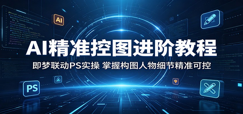 AI精准控图进阶教程：即梦联动PS实操，掌握构图人物细节精准可控-创课坊