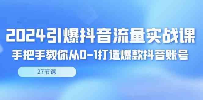 (8951期)2024引爆·抖音流量实战课,手把手教你从0-1打造爆款抖音账号(27节)