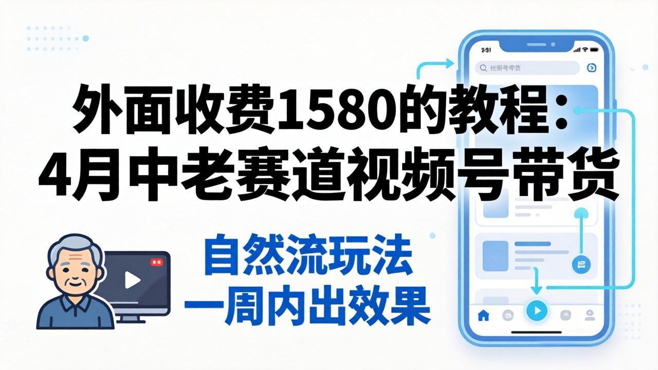 外面收费1580的教程：4月中老年赛道视频号带货，自然流玩法一周内可以出效果-创课坊