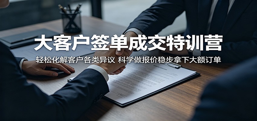 大客户签单成交特训营：轻松化解客户各类异议，科学做报价稳步拿下大额订单-创课坊