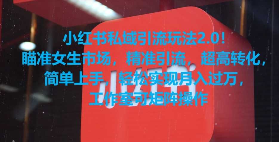 小红书私域引流玩法2.0!瞄准女生市场,精准引流,超高转化,简单上手【揭秘】