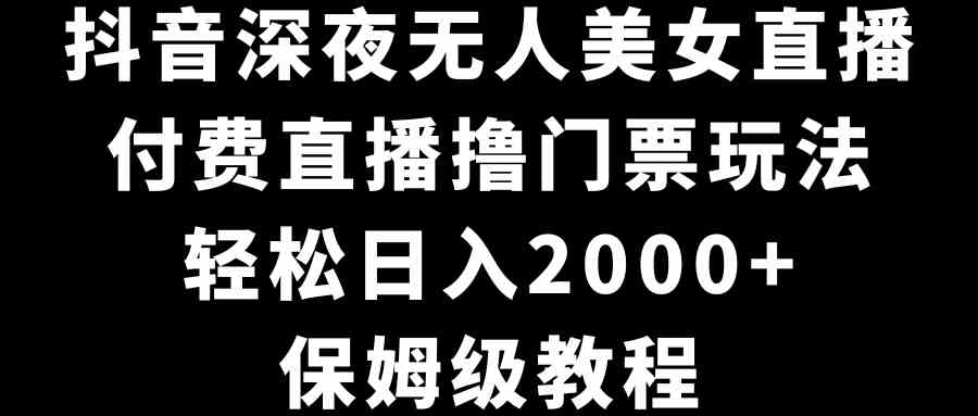 (8908期)抖音深夜无人美女直播,付费直播撸门票玩法,轻松日入2000+,保姆级教程