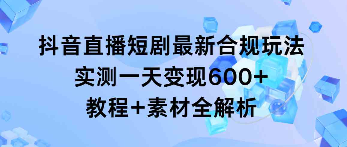 (9113期)抖音直播短剧最新合规玩法,实测一天变现600+,教程+素材全解析