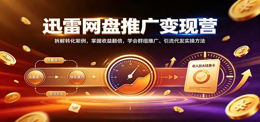 迅雷网盘推广变现营：拆解转化案例，掌握收益（因人而异，不承诺收益）翻倍，学会群组推广、引流代发实操方法