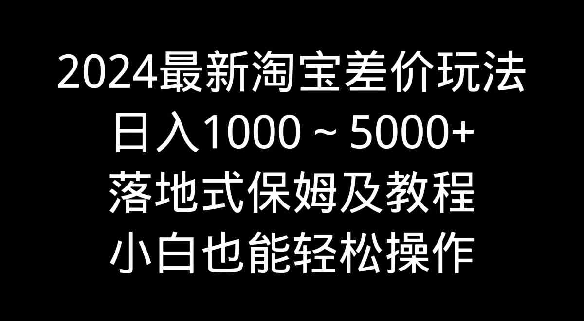 (9055期)2024最新淘宝差价玩法,日入1000~5000+落地式保姆及教程 小白也能轻松操作