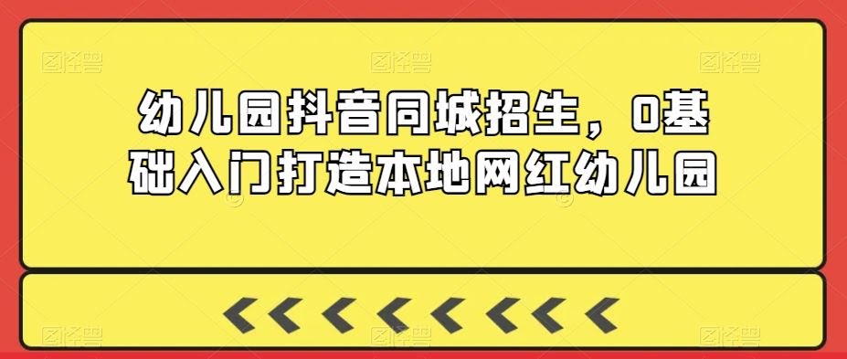 幼儿园抖音同城招生,0基础入门打造本地网红幼儿园