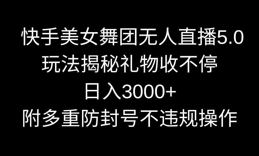 (9062期)快手美女舞团无人直播5.0玩法揭秘,礼物收不停,日入3000+,内附多重防…